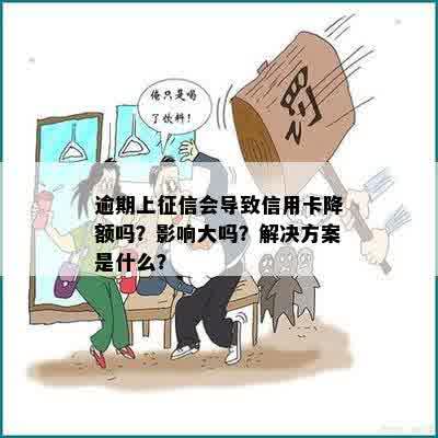 逾期上征信会导致信用卡降额吗？影响大吗？解决方案是什么？