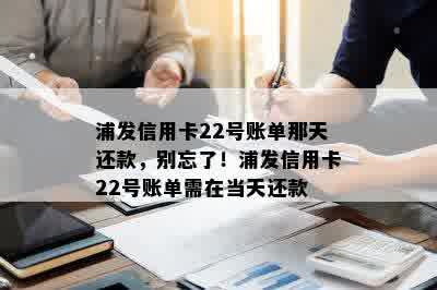 浦发信用卡22号账单那天还款，别忘了！浦发信用卡22号账单需在当天还款