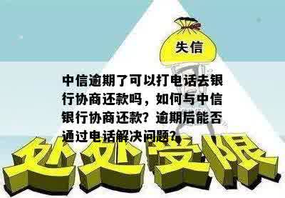 中信逾期了可以打电话去银行协商还款吗，如何与中信银行协商还款？逾期后能否通过电话解决问题？