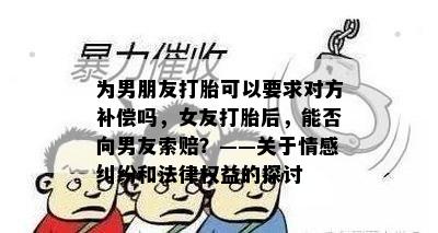 为男朋友打胎可以要求对方补偿吗，女友打胎后，能否向男友索赔？——关于情感纠纷和法律权益的探讨