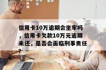 信用卡10万逾期会坐牢吗，信用卡欠款10万元逾期未还，是否会面临刑事责任？