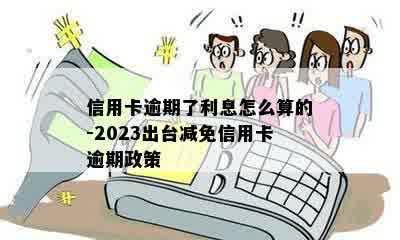 信用卡逾期了利息怎么算的-2023出台减免信用卡逾期政策