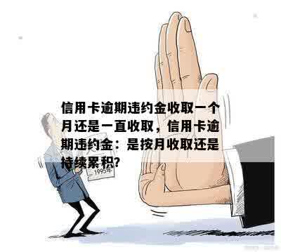 信用卡逾期违约金收取一个月还是一直收取，信用卡逾期违约金：是按月收取还是持续累积？