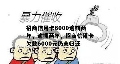 招商信用卡6000逾期两年，逾期两年，招商信用卡欠款6000元仍未归还