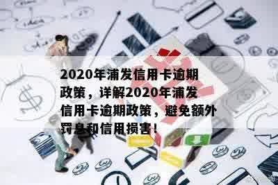 2020年浦发信用卡逾期政策，详解2020年浦发信用卡逾期政策，避免额外罚息和信用损害！