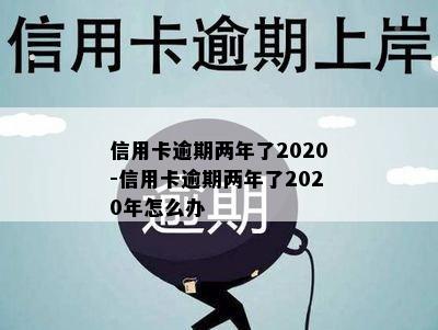 信用卡逾期两年了2020-信用卡逾期两年了2020年怎么办