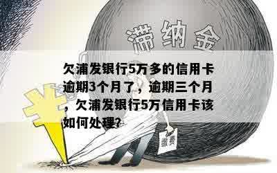 欠浦发银行5万多的信用卡逾期3个月了，逾期三个月，欠浦发银行5万信用卡该如何处理？