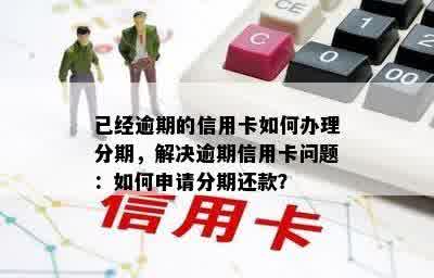 已经逾期的信用卡如何办理分期，解决逾期信用卡问题：如何申请分期还款？