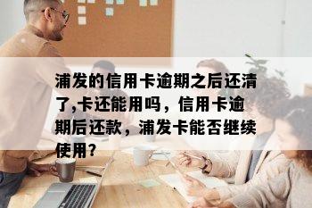 浦发的信用卡逾期之后还清了,卡还能用吗，信用卡逾期后还款，浦发卡能否继续使用？