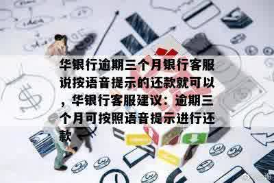 华银行逾期三个月银行客服说按语音提示的还款就可以，华银行客服建议：逾期三个月可按照语音提示进行还款