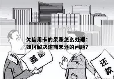 欠信用卡的呆账怎么处理：如何解决逾期未还的问题？