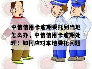 中信信用卡逾期委托到当地怎么办，中信信用卡逾期处理：如何应对本地委托问题？