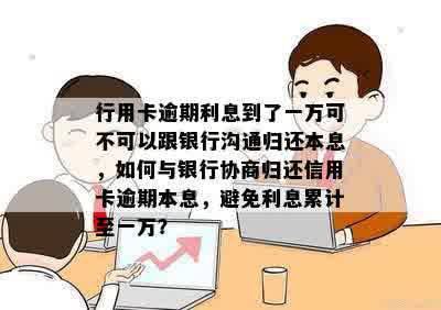 行用卡逾期利息到了一万可不可以跟银行沟通归还本息，如何与银行协商归还信用卡逾期本息，避免利息累计至一万？