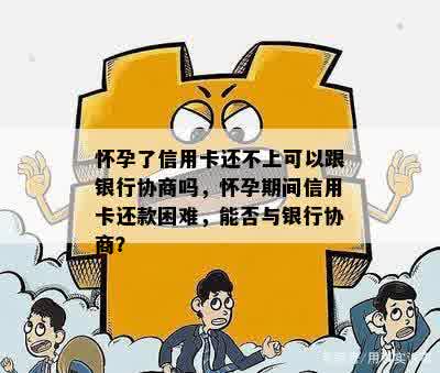 怀孕了信用卡还不上可以跟银行协商吗，怀孕期间信用卡还款困难，能否与银行协商？