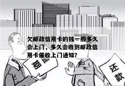 欠邮政信用卡的钱一般多久会上门，多久会收到邮政信用卡催收上门通知？