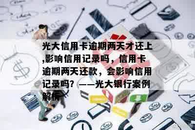 光大信用卡逾期两天才还上,影响信用记录吗，信用卡逾期两天还款，会影响信用记录吗？——光大银行案例解析