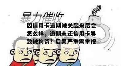 因信用卡逾期被关起来后会怎么样，逾期未还信用卡导致被拘留？后果严重需重视！