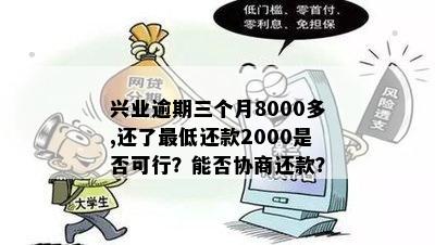 兴业逾期三个月8000多,还了更低还款2000是否可行？能否协商还款？