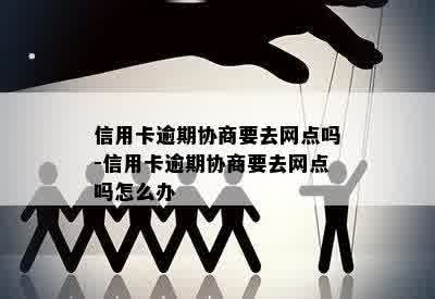 信用卡逾期协商要去网点吗-信用卡逾期协商要去网点吗怎么办