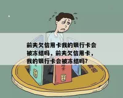 前夫欠信用卡我的银行卡会被冻结吗，前夫欠信用卡，我的银行卡会被冻结吗？