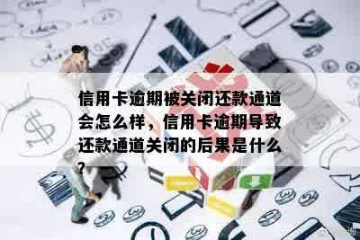 信用卡逾期被关闭还款通道会怎么样，信用卡逾期导致还款通道关闭的后果是什么？