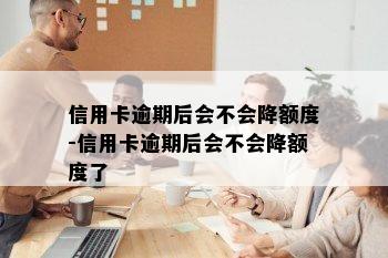 信用卡逾期后会不会降额度-信用卡逾期后会不会降额度了