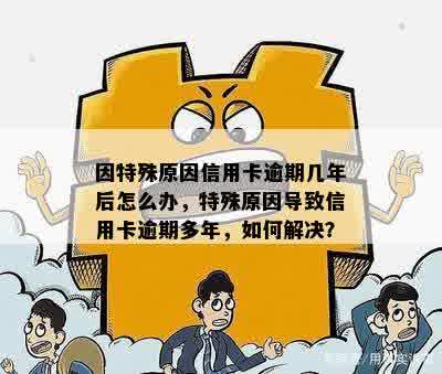 因特殊原因信用卡逾期几年后怎么办，特殊原因导致信用卡逾期多年，如何解决？