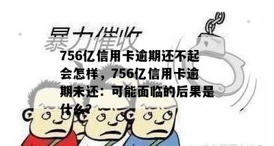 756亿信用卡逾期还不起会怎样，756亿信用卡逾期未还：可能面临的后果是什么？