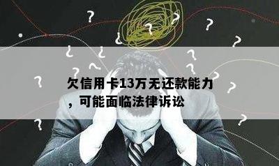 欠信用卡13万无还款能力，可能面临法律诉讼