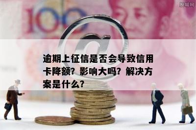 逾期上征信是否会导致信用卡降额？影响大吗？解决方案是什么？