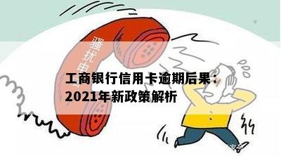 工商银行信用卡逾期后果：2021年新政策解析