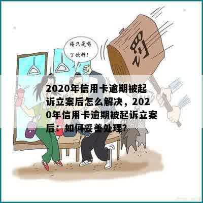 2020年信用卡逾期被起诉立案后怎么解决，2020年信用卡逾期被起诉立案后：如何妥善处理？