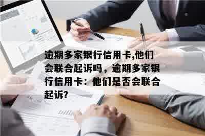 逾期多家银行信用卡,他们会联合起诉吗，逾期多家银行信用卡：他们是否会联合起诉？