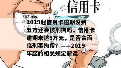 2019起信用卡逾期没到五万还会被刑拘吗，信用卡逾期未达5万元，是否会面临刑事拘留？——2019年起的相关规定解读