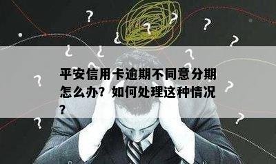 平安信用卡逾期不同意分期怎么办？如何处理这种情况？