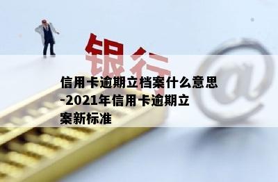 信用卡逾期立档案什么意思-2021年信用卡逾期立案新标准