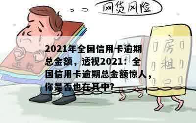 2021年全国信用卡逾期总金额，透视2021：全国信用卡逾期总金额惊人，你是否也在其中？