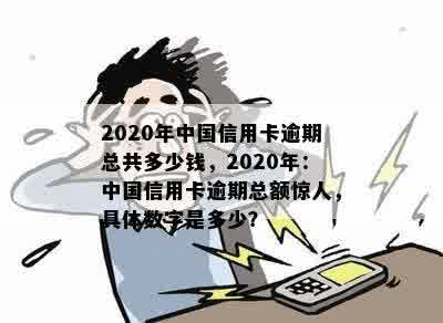 2020年中国信用卡逾期总共多少钱，2020年：中国信用卡逾期总额惊人，具体数字是多少？