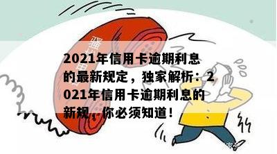 2021年信用卡逾期利息的最新规定，独家解析：2021年信用卡逾期利息的新规，你必须知道！