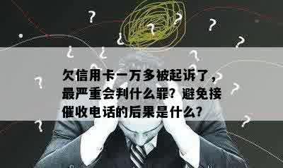 欠信用卡一万多被起诉了，最严重会判什么罪？避免接催收电话的后果是什么？