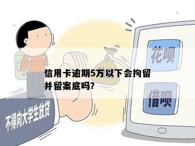 信用卡逾期5万以下会拘留并留案底吗？