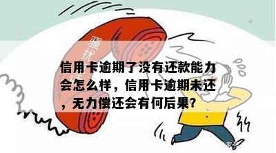 信用卡逾期了没有还款能力会怎么样，信用卡逾期未还，无力偿还会有何后果？