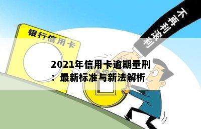 2021年信用卡逾期量刑：最新标准与新法解析