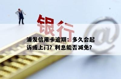 浦发信用卡逾期：多久会起诉或上门？利息能否减免？