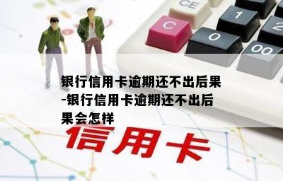 银行信用卡逾期还不出后果-银行信用卡逾期还不出后果会怎样