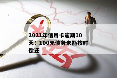 2021年信用卡逾期10天：100元债务未能按时偿还