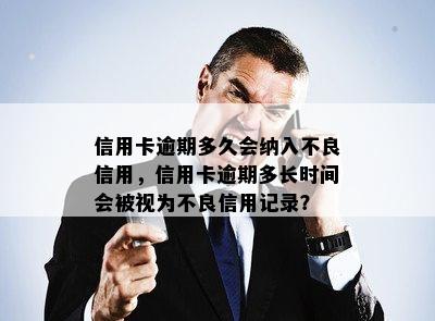 信用卡逾期多久会纳入不良信用，信用卡逾期多长时间会被视为不良信用记录？