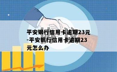 平安银行信用卡逾期23元-平安银行信用卡逾期23元怎么办