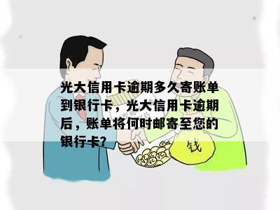 光大信用卡逾期多久寄账单到银行卡，光大信用卡逾期后，账单将何时邮寄至您的银行卡？