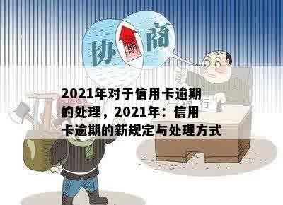 2021年对于信用卡逾期的处理，2021年：信用卡逾期的新规定与处理方式